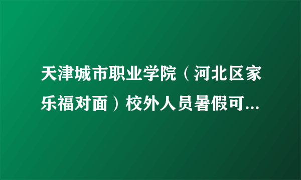 天津城市职业学院（河北区家乐福对面）校外人员暑假可以去上自习吗？