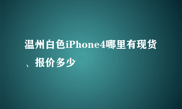 温州白色iPhone4哪里有现货、报价多少