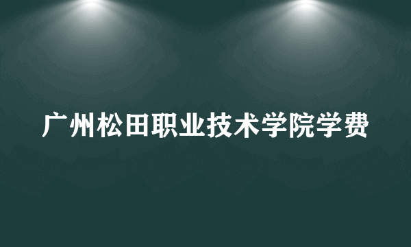 广州松田职业技术学院学费