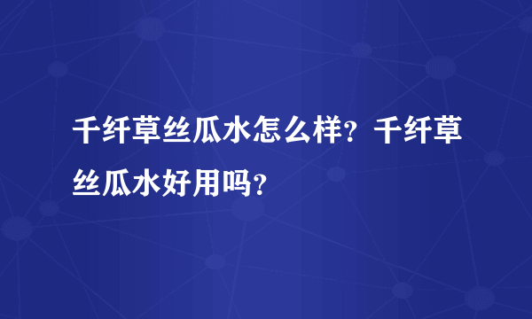 千纤草丝瓜水怎么样？千纤草丝瓜水好用吗？