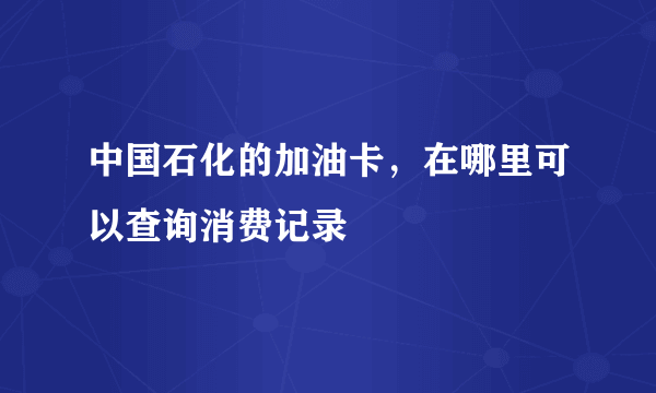 中国石化的加油卡，在哪里可以查询消费记录