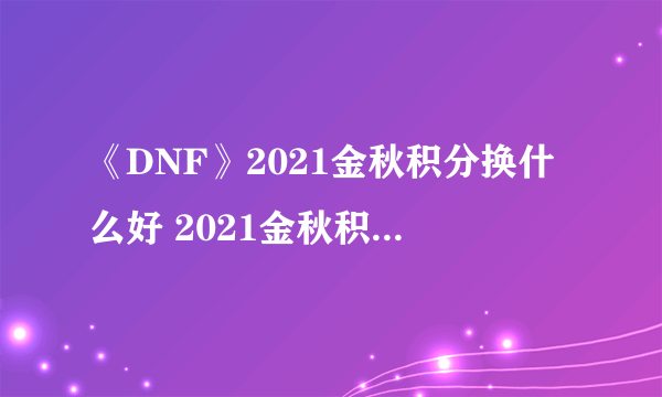 《DNF》2021金秋积分换什么好 2021金秋积分商城兑换攻略