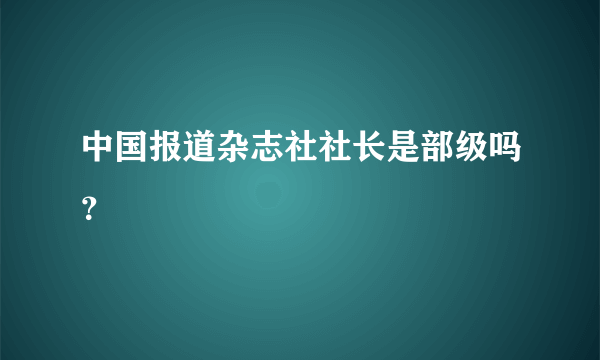 中国报道杂志社社长是部级吗？