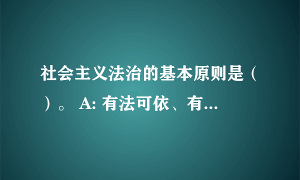 社会主义法治的基本原则是（）。 A: 有法可依、有法必依 B: 执法必严、违法必究 C: 尊重法律、维护法律 D: 严格执法、公平正义