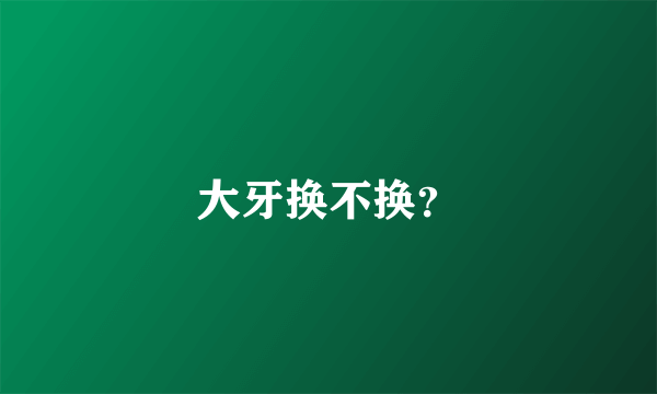 大牙换不换？