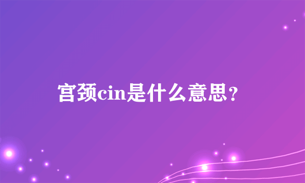 宫颈cin是什么意思？