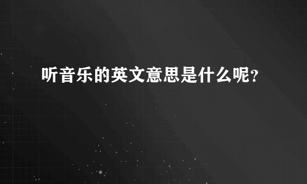 听音乐的英文意思是什么呢？