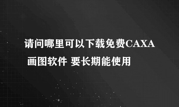 请问哪里可以下载免费CAXA 画图软件 要长期能使用