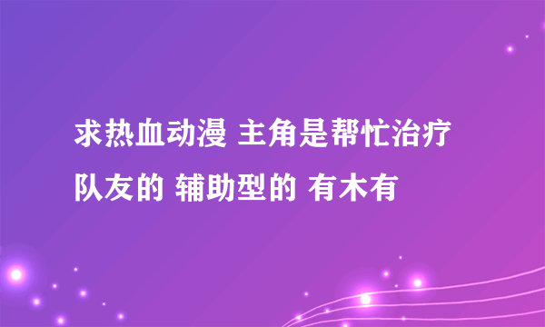 求热血动漫 主角是帮忙治疗队友的 辅助型的 有木有