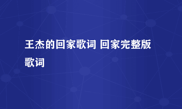 王杰的回家歌词 回家完整版歌词