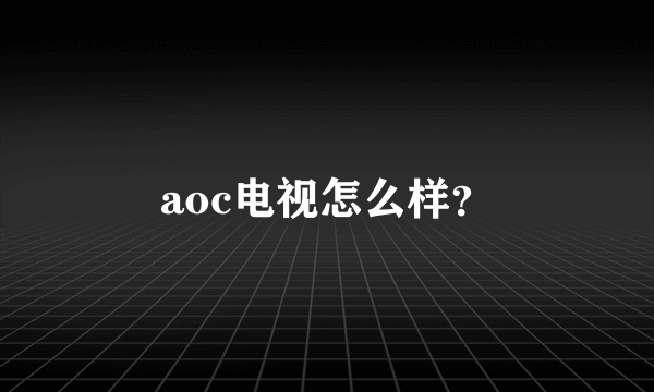 aoc电视怎么样？