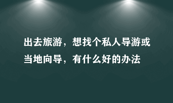 出去旅游，想找个私人导游或当地向导，有什么好的办法