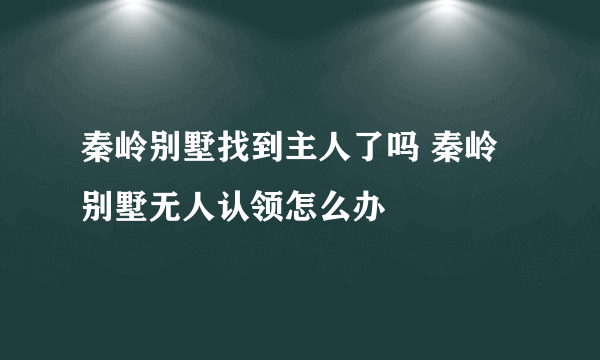 秦岭别墅找到主人了吗 秦岭别墅无人认领怎么办