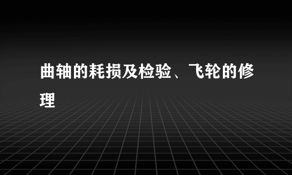 曲轴的耗损及检验、飞轮的修理