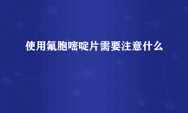 使用氟胞嘧啶片需要注意什么