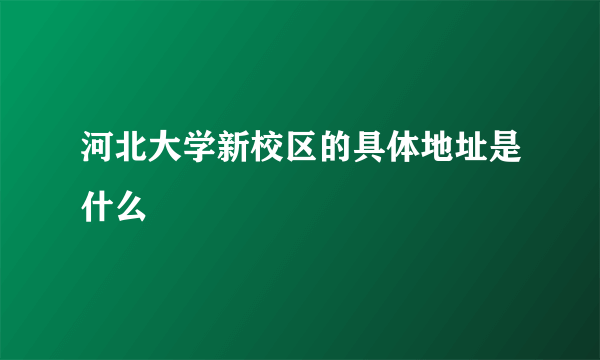 河北大学新校区的具体地址是什么