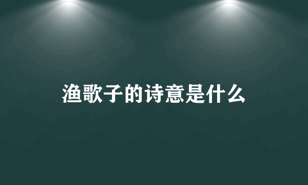 渔歌子的诗意是什么