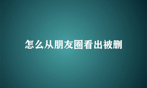 怎么从朋友圈看出被删