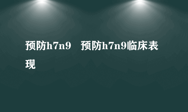 预防h7n9   预防h7n9临床表现