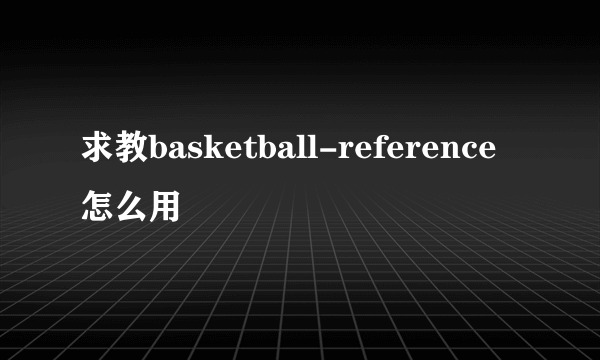 求教basketball-reference怎么用