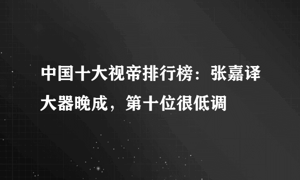 中国十大视帝排行榜：张嘉译大器晚成，第十位很低调