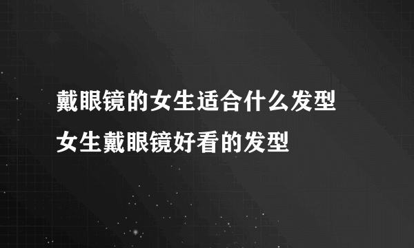 戴眼镜的女生适合什么发型 女生戴眼镜好看的发型