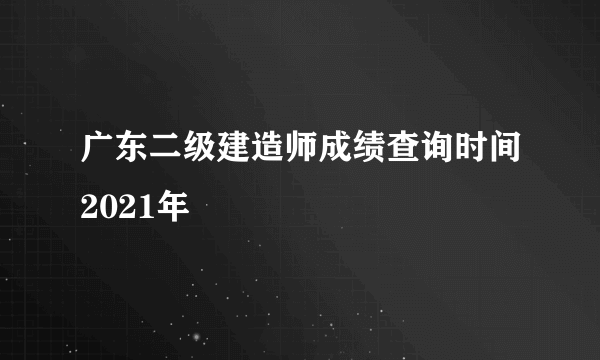 广东二级建造师成绩查询时间2021年