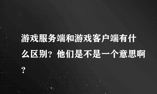 游戏服务端和游戏客户端有什么区别？他们是不是一个意思啊？