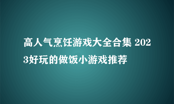 高人气烹饪游戏大全合集 2023好玩的做饭小游戏推荐