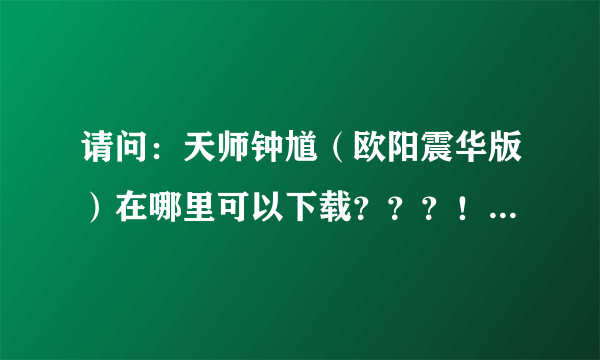 请问：天师钟馗（欧阳震华版）在哪里可以下载？？？！！！谢谢！！！