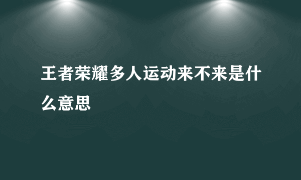 王者荣耀多人运动来不来是什么意思