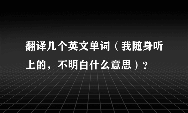 翻译几个英文单词（我随身听上的，不明白什么意思）？