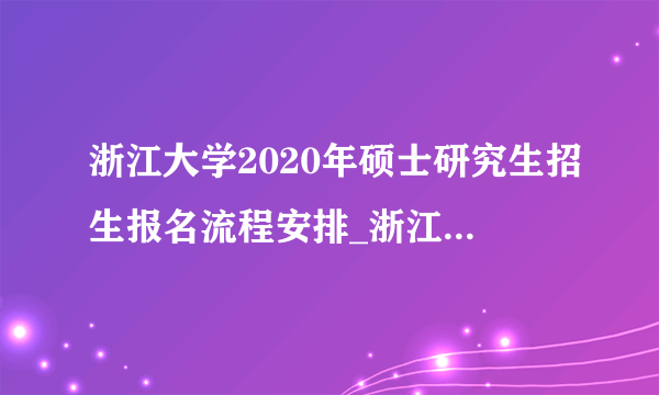 浙江大学2020年硕士研究生招生报名流程安排_浙江大学2020年考研初试和复试