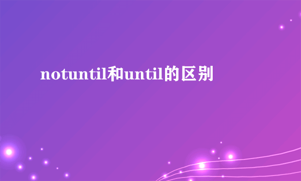 notuntil和until的区别