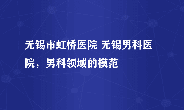 无锡市虹桥医院 无锡男科医院，男科领域的模范