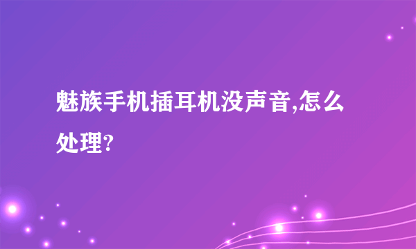 魅族手机插耳机没声音,怎么处理?