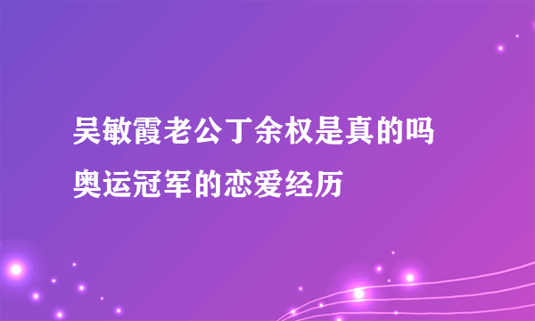 吴敏霞老公丁余权是真的吗  奥运冠军的恋爱经历