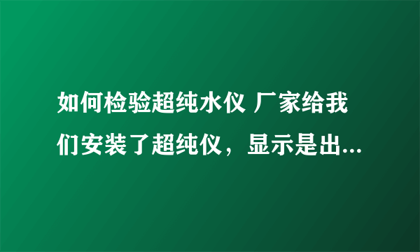 如何检验超纯水仪 厂家给我们安装了超纯仪，显示是出18.2的水，如何判断出来的水就是超纯水！谢谢