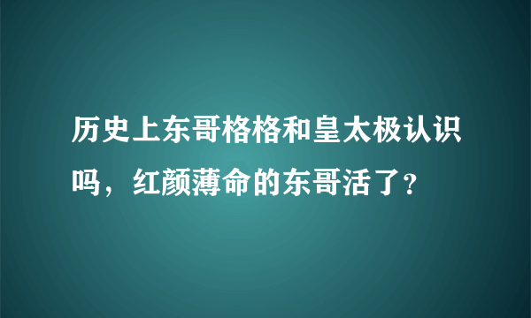 历史上东哥格格和皇太极认识吗，红颜薄命的东哥活了？