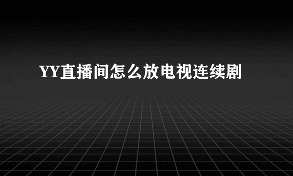 YY直播间怎么放电视连续剧