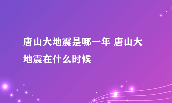 唐山大地震是哪一年 唐山大地震在什么时候