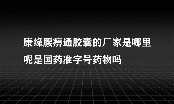 康缘腰痹通胶囊的厂家是哪里呢是国药准字号药物吗