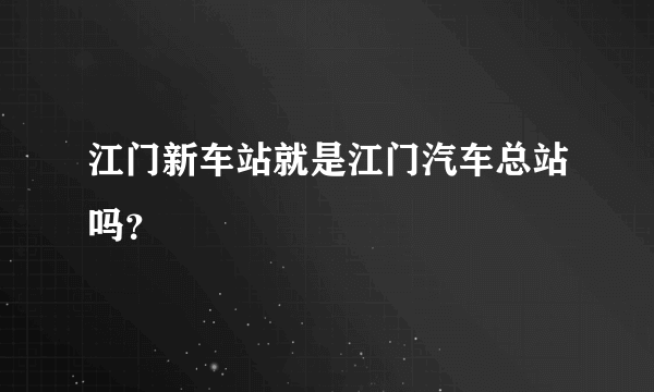 江门新车站就是江门汽车总站吗？