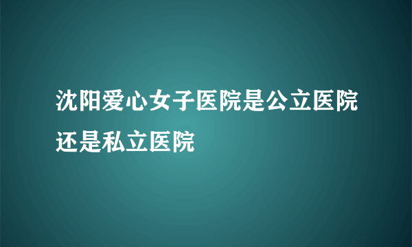 沈阳爱心女子医院是公立医院还是私立医院