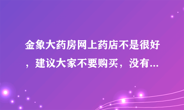 金象大药房网上药店不是很好，建议大家不要购买，没有发票，保质期临近……种种问题