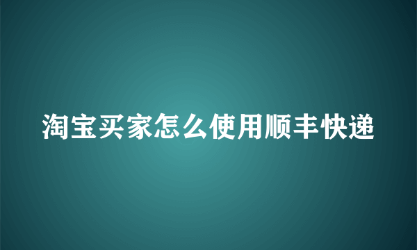 淘宝买家怎么使用顺丰快递