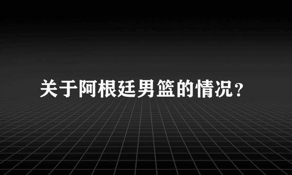 关于阿根廷男篮的情况？