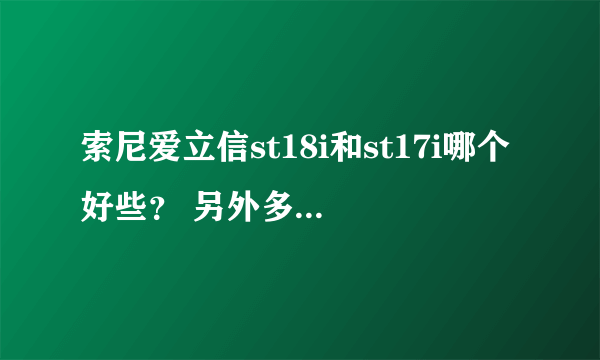 索尼爱立信st18i和st17i哪个好些？ 另外多久上市，可不可以帮忙估计一下两手机的报价