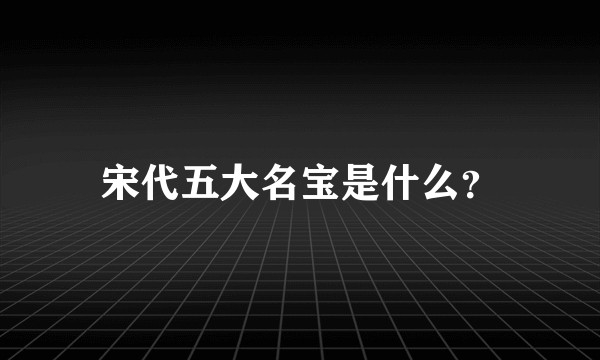 宋代五大名宝是什么？