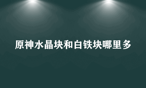 原神水晶块和白铁块哪里多